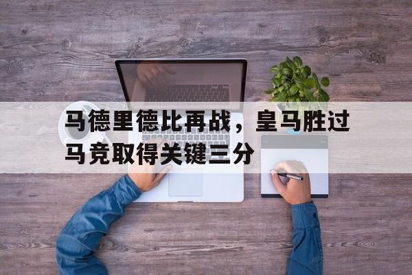 马德里德比再战，皇马胜过马竞取得关键三分