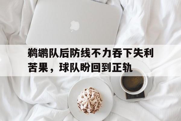包含鹈鹕队后防线不力吞下失利苦果，球队盼回到正轨的词条