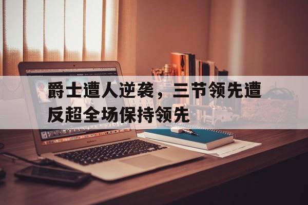 爵士遭人逆袭，三节领先遭反超全场保持领先的简单介绍