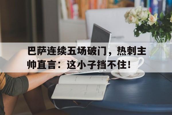 巴萨连续五场破门，热刺主帅直言：这小子挡不住！德云社相声扒马褂