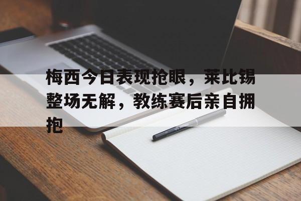 梅西今日表现抢眼，莱比锡整场无解，教练赛后亲自拥抱